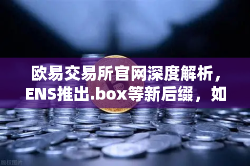 欧易交易所官网深度解析，ENS推出.box等新后缀，如何重塑Web3身份体系？