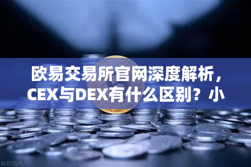 欧易交易所官网深度解析，CEX与DEX有什么区别？小白该选哪种交易方式？