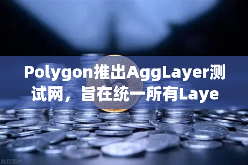 Polygon推出AggLayer测试网，旨在统一所有Layer2流动性，欧易交易所深度解析