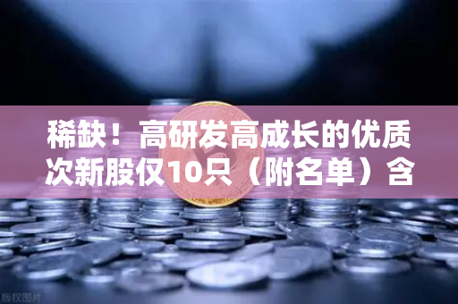 稀缺！高研发高成长的优质次新股仅10只（附名单）含区块链技术服务商