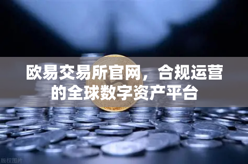 欧易交易所官网，合规运营的全球数字资产平台
