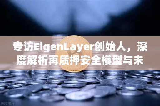 专访EigenLayer创始人，深度解析再质押安全模型与未来愿景