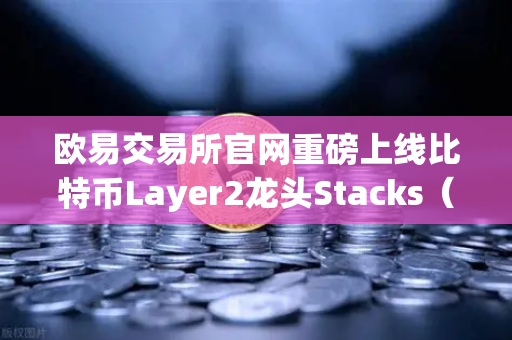 欧易交易所官网重磅上线比特币Layer2龙头Stacks（STX）开启质押挖矿