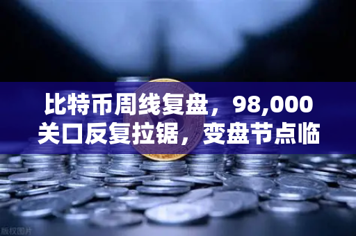 比特币周线复盘，98,000关口反复拉锯，变盘节点临近，市场情绪转向谨慎