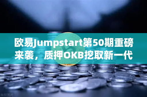 欧易Jumpstart第50期重磅来袭，质押OKB挖取新一代GameFi代币，开启链游收益新纪元