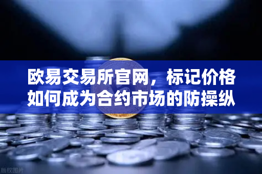 欧易交易所官网，标记价格如何成为合约市场的防操纵卫士？