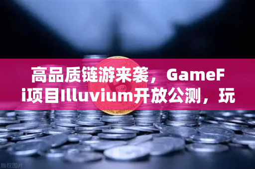 高品质链游来袭，GameFi项目Illuvium开放公测，玩家体验画面革新