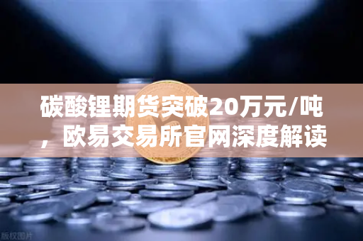 碳酸锂期货突破20万元/吨，欧易交易所官网深度解读高涨势头背后的驱动力