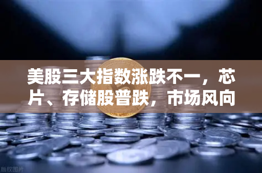 美股三大指数涨跌不一，芯片、存储股普跌，市场风向与投资策略深度解析