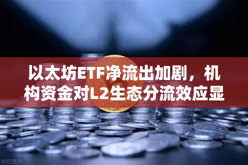 以太坊ETF净流出加剧，机构资金对L2生态分流效应显现
