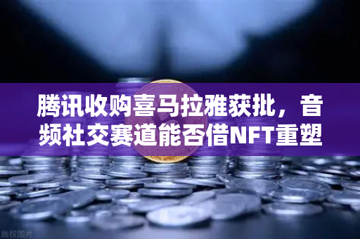 腾讯收购喜马拉雅获批，音频社交赛道能否借NFT重塑未来？