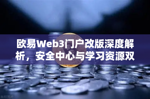 欧易Web3门户改版深度解析，安全中心与学习资源双升级，开启数字资产新纪元