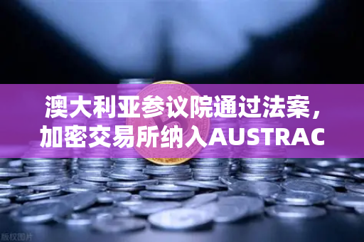 澳大利亚参议院通过法案，加密交易所纳入AUSTRAC监管，欧易交易所官网合规新篇章