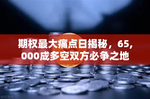 期权最大痛点日揭秘，65,000成多空双方必争之地