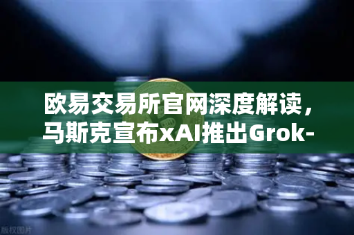 欧易交易所官网深度解读，马斯克宣布xAI推出Grok-2.0模型，推理能力大幅提升