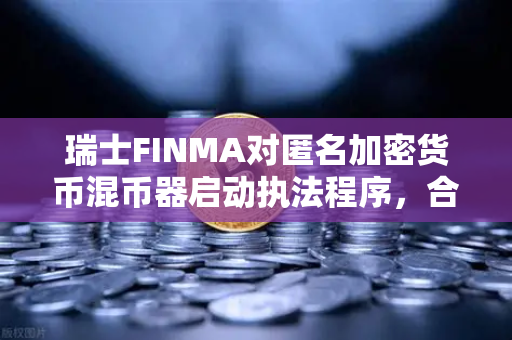 瑞士FINMA对匿名加密货币混币器启动执法程序，合规风暴下的加密市场新变局