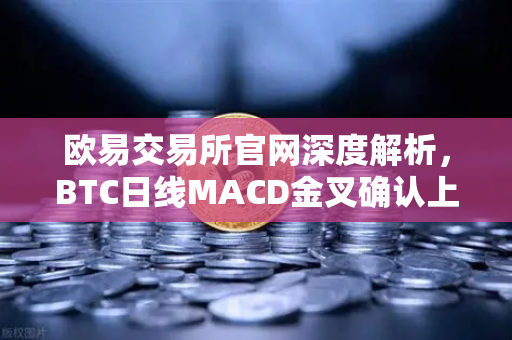 欧易交易所官网深度解析，BTC日线MACD金叉确认上涨动能，技术面背离修复完成
