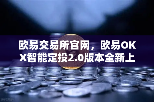欧易交易所官网，欧易OKX智能定投2.0版本全新上线，加密资产管理更高效
