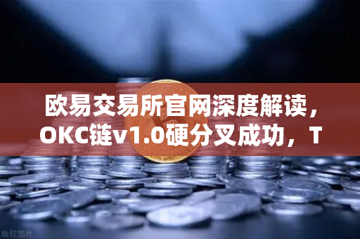 欧易交易所官网深度解读，OKC链v1.0硬分叉成功，TPS性能突破3000，生态迎来里程碑式升级