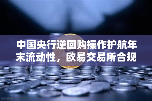 中国央行逆回购操作护航年末流动性，欧易交易所合规发展新机遇