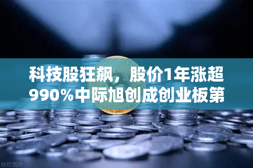 科技股狂飙，股价1年涨超990%中际旭创成创业板第二只千元股，神话背后暗藏玄机