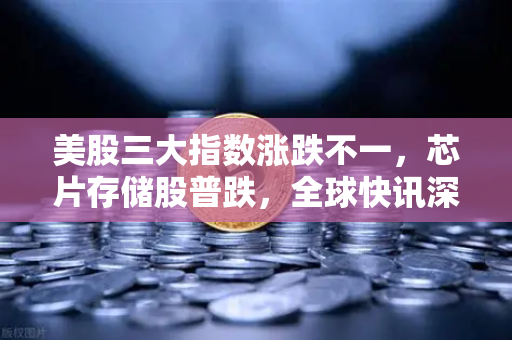 美股三大指数涨跌不一，芯片存储股普跌，全球快讯深度解析