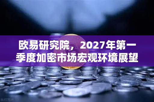 欧易研究院，2027年第一季度加密市场宏观环境展望—深度解读与趋势前瞻
