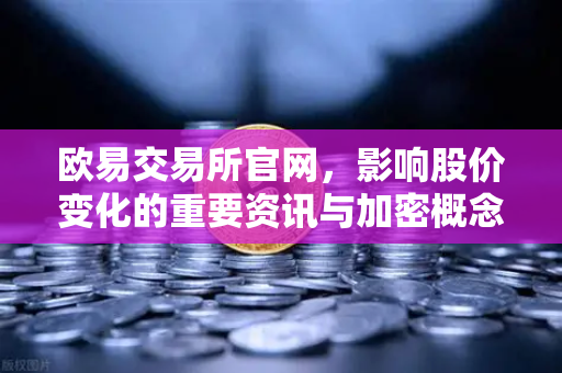 欧易交易所官网，影响股价变化的重要资讯与加密概念股联动深度解析