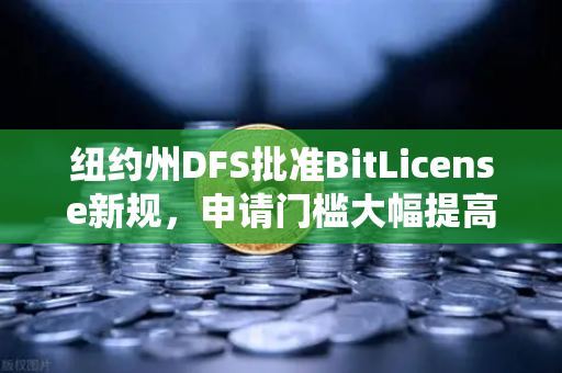纽约州DFS批准BitLicense新规，申请门槛大幅提高，欧易交易所官网合规新动向