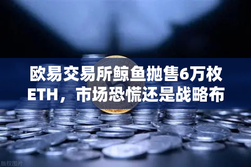 欧易交易所鲸鱼抛售6万枚ETH，市场恐慌还是战略布局？