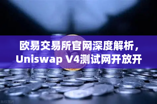 欧易交易所官网深度解析，Uniswap V4测试网开放开发者权限，Hooks功能引爆DeFi创新浪潮