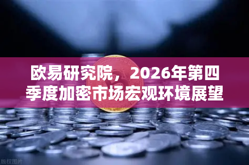 欧易研究院，2026年第四季度加密市场宏观环境展望