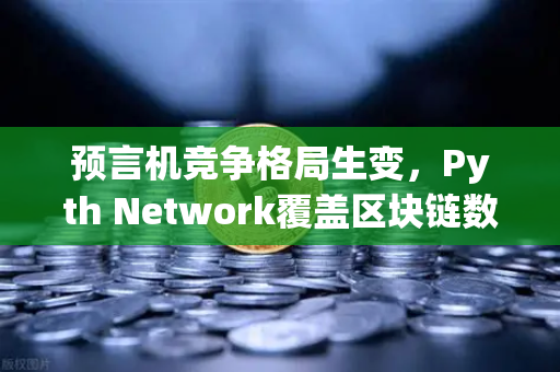 预言机竞争格局生变，Pyth Network覆盖区块链数量超越Chainlink，欧易生态或迎新变量