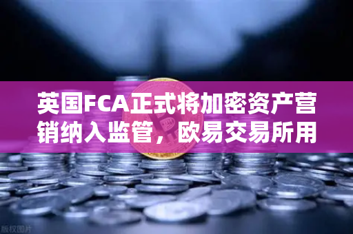 英国FCA正式将加密资产营销纳入监管，欧易交易所用户的合规指南