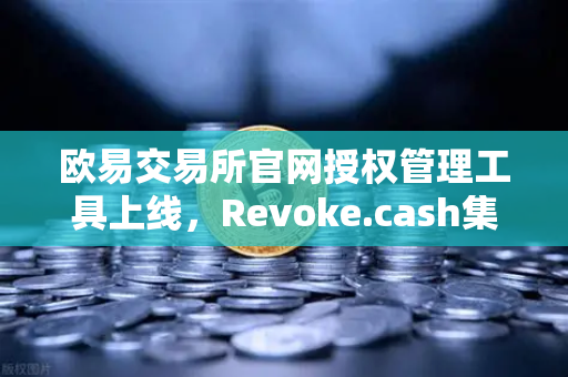 欧易交易所官网授权管理工具上线，Revoke.cash集成进欧易Web3钱包，数字资产安全再升级