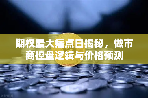 期权最大痛点日揭秘，做市商控盘逻辑与价格预测