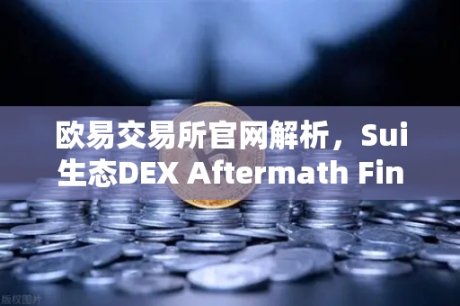 欧易交易所官网解析，Sui生态DEX Aftermath Finance TVL突破5000万美元背后的投资机遇