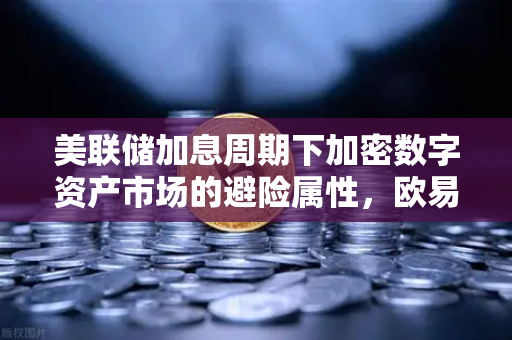 美联储加息周期下加密数字资产市场的避险属性，欧易交易所官网深度解析