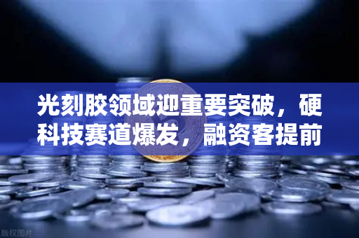 光刻胶领域迎重要突破，硬科技赛道爆发，融资客提前布局这些潜力股