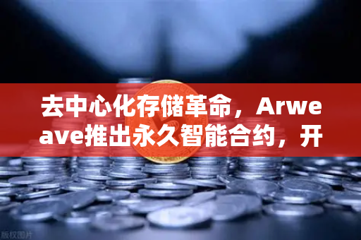 去中心化存储革命，Arweave推出永久智能合约，开启代码永存新纪元