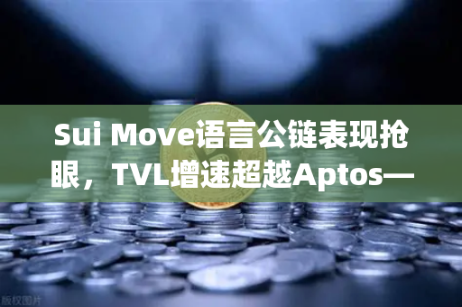 Sui Move语言公链表现抢眼，TVL增速超越Aptos—欧易交易所官网深度解析生态新格局