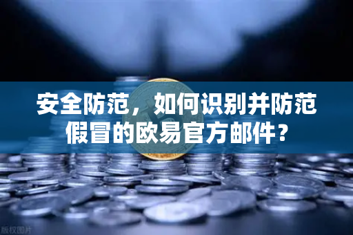 安全防范，如何识别并防范假冒的欧易官方邮件？