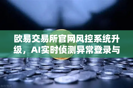 欧易交易所官网风控系统升级，AI实时侦测异常登录与提币行为，守护用户资产安全