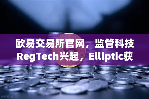 欧易交易所官网，监管科技RegTech兴起，Elliptic获投助力追踪非法资金