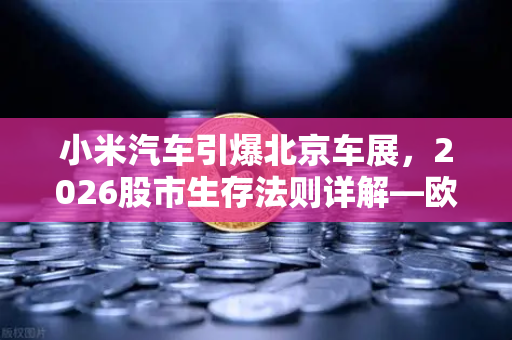 小米汽车引爆北京车展，2026股市生存法则详解—欧易交易所官网独家解读