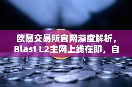 欧易交易所官网深度解析，Blast L2主网上线在即，自带收益模式引爆社区热议