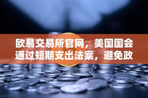 欧易交易所官网，美国国会通过短期支出法案，避免政府停摆危机—全球金融市场迎来关键转折点
