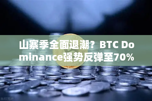 山寨季全面退潮？BTC Dominance强势反弹至70%心理关口，市场风向要变？