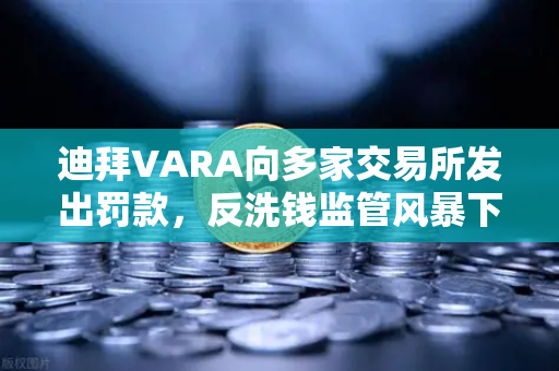 迪拜VARA向多家交易所发出罚款，反洗钱监管风暴下的合规警钟