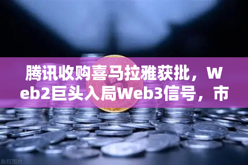 腾讯收购喜马拉雅获批，Web2巨头入局Web3信号，市场炸裂跳涨超10%